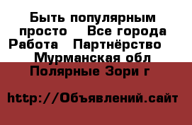 Быть популярным просто! - Все города Работа » Партнёрство   . Мурманская обл.,Полярные Зори г.